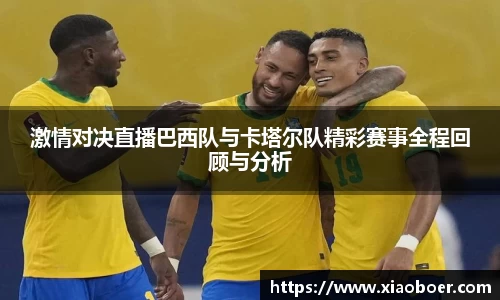激情对决直播巴西队与卡塔尔队精彩赛事全程回顾与分析