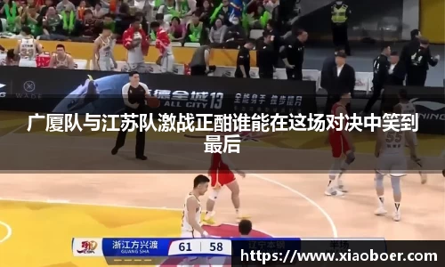 广厦队与江苏队激战正酣谁能在这场对决中笑到最后